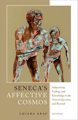 Seneca's Affective Cosmos: Subjectivity, Feeling, and Knowledge in the Natural Questions and Beyond by Graf, Chiara