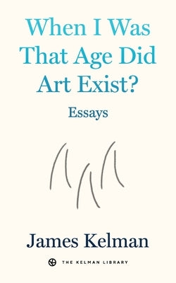 When I Was That Age Did Art Exist?: Essays by Kelman, James
