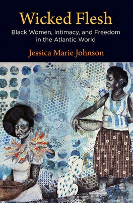 Wicked Flesh: Black Women, Intimacy, and Freedom in the Atlantic World by Johnson, Jessica Marie