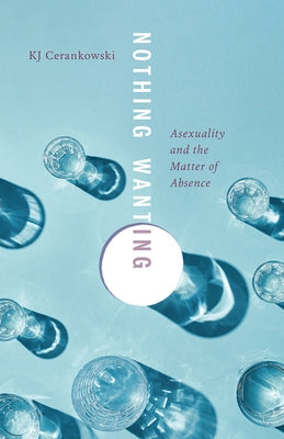 Nothing Wanting: Asexuality and the Matter of Absence by Cerankowski, Kj