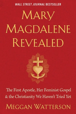 Mary Magdalene Revealed: The First Apostle, Her Feminist Gospel & the Christianity We Haven't Tried Yet by Watterson, Meggan