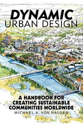 Dynamic Urban Design: A Handbook for Creating Sustainable Communities Worldwide by Von Hausen, Michael A.