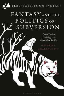 Fantasy and the Politics of Subversion: Speculative Writing in Colonial India by Chakravorty, Mayurika