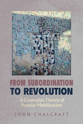 From Subordination to Revolution: A Gramscian Theory of Popular Mobilization by Chalcraft, John