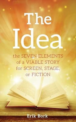 The Idea: The Seven Elements of a Viable Story for Screen, Stage or Fiction by Bork, Erik