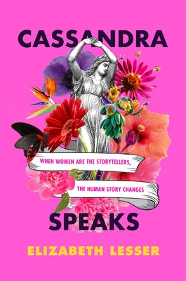 Cassandra Speaks: When Women Are the Storytellers, the Human Story Changes by Lesser, Elizabeth