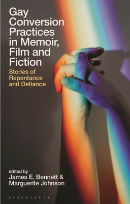Gay Conversion Practices in Memoir, Film and Fiction: Stories of Repentance and Defiance by Bennett, James E.