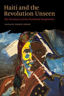 Haiti and the Revolution Unseen: The Persistence of the Decolonial Imagination by LÃ©ger, Natalie Marie