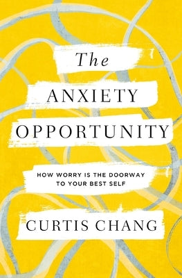 The Anxiety Opportunity: How Worry Is the Doorway to Your Best Self by Chang, Curtis