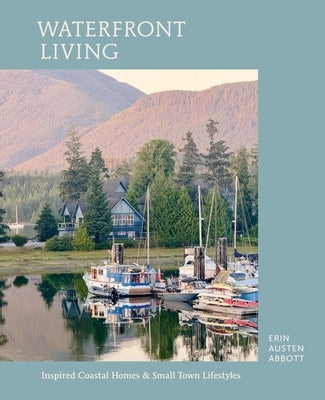 Waterfront Living: Inspired Coastal Homes & Small Town Lifestyles by Abbott, Erin Austen
