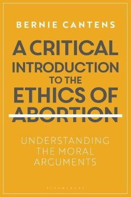 A Critical Introduction to the Ethics of Abortion: Understanding the Moral Arguments by Cantens, Bernie