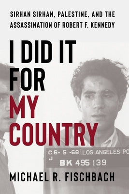 I Did It for My Country: Sirhan Sirhan, Palestine, and the Assassination of Robert F. Kennedy by Fischbach, Michael