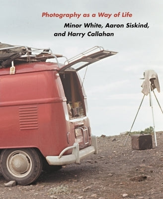 Photography as a Way of Life: Minor White, Aaron Siskind, and Harry Callahan by Fay, Brendan