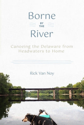 Borne by the River: Canoeing the Delaware from Headwaters to Home by Van Noy, Rick