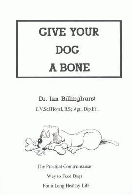 Give Your Dog a Bone: The Practical Commonsense Way to Feed Dogs for a Long Healthy Life (Revised) by Billinghurst, Ian