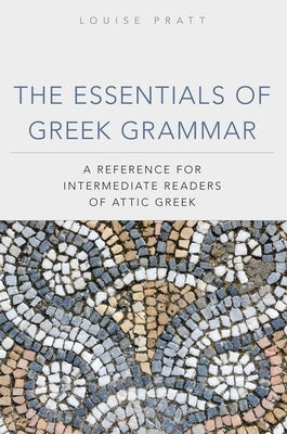 The Essentials of Greek Grammer: A Reference for Intermediate Students of Attic Greek by Pratt, Louise