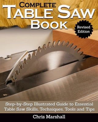 Complete Table Saw Book, Revised Edition: Step-By-Step Illustrated Guide to Essential Table Saw Skills, Techniques, Tools and Tips by Marshall, Chris