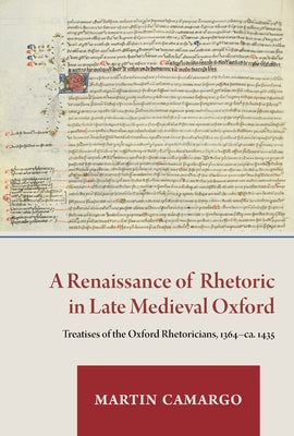 A Renaissance of Rhetoric in Late Medieval Oxford: Treatises of the Oxford Rhetoricians, 1364-Ca. 1435 by Camargo, Martin