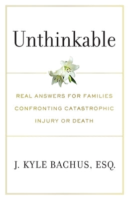 Unthinkable: Real Answers For Families Confronting Catastrophic Injury or Death by Bachus, J. Kyle