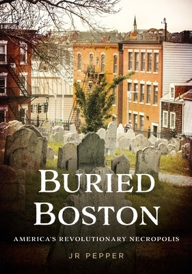 Buried Boston: America's Revolutionary Necropolis by Pepper, Jr.