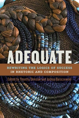 Adequate: Rewriting the Logics of Success in Rhetoric and Composition by Oleksiak, Timothy