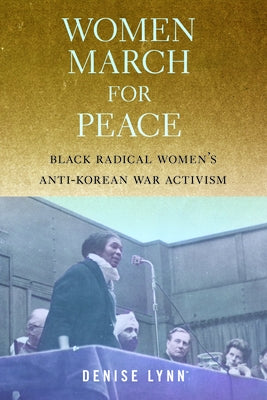 Women March for Peace: Black Radical Women's Anti-Korean War Activism by Lynn, Denise