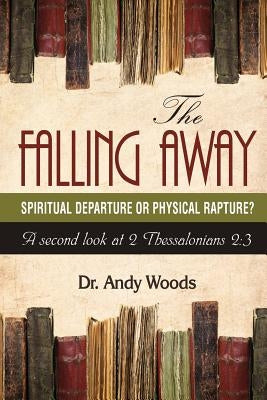 The Falling Away: Spiritual Departure or Physical Rapture?: A Second Look at 2 Thessalonians 2:3 by Woods, Andy