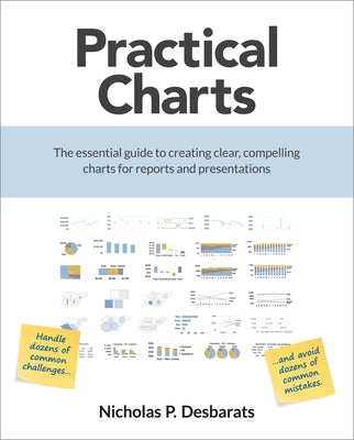 Practical Charts: The Essential Guide to Creating Clear, Compelling Charts for Reports and Presentations by Desbarats, Nicholas P.