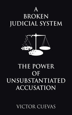 A Broken Judicial System the Power of Unsubstantiated Accusation by Cuevas, Victor