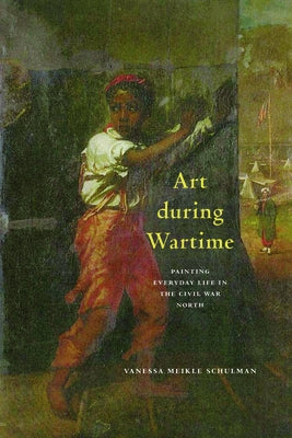 Art During Wartime: Painting Everyday Life in the Civil War North by Schulman, Vanessa Meikle