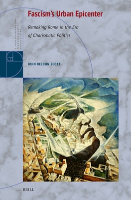 Fascism's Urban Epicenter: Remaking Rome in the Era of Charismatic Politics by Scott, John Beldon
