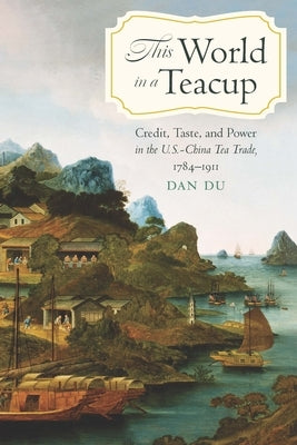 This World in a Teacup: Credit, Taste, and Power in the U.S.-China Tea Trade, 1784-1911 by Du, Dan