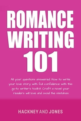 Romance Writing 101: All Your Questions Answered. How To Write Your Love Story With Full Confidence With This Go-To Writer's Toolkit. Craft A Novel Yo by Jones, Hackney And