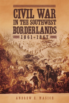 Civil War in the Southwest Borderlands, 1861-1867 by Masich, Andrew E.