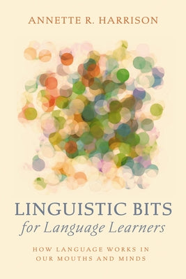 Linguistic Bits for Language Learners: How Language Works in Our Mouths and Minds by Harrison, Annette R.