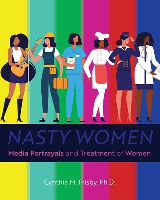 Nasty Women: Media Portrayals and Treatment of Women by Frisby, Cynthia