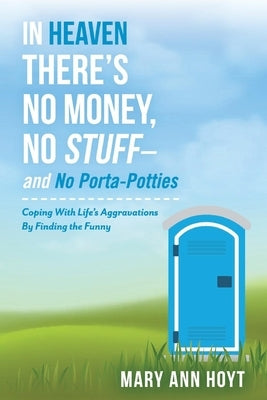 In Heaven There's No Money, No Stuff- And No Porta-Potties: Coping with Life's Aggravations by Finding the Funny Volume 1 by Hoyt, Mary Ann