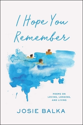 I Hope You Remember: Poems on Loving, Longing, and Living by Balka, Josie