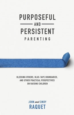 Purposeful and Persistent Parenting: Blessing Others, Blue-Tape Boundaries, and Other Practical Perspectives on Raising Children by Raquet, John