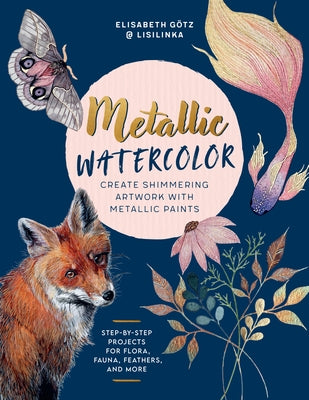 Metallic Watercolor: Create Shimmering Artwork with Metallic Paints - Step-By-Step Projects for Flora, Fauna, Feathers, and More by G?tz, Elisabeth