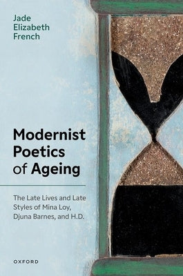 Modernist Poetics of Ageing: The Late Lives and Late Styles of Mina Loy, Djuna Barnes, and H.D. by French, Jade Elizabeth