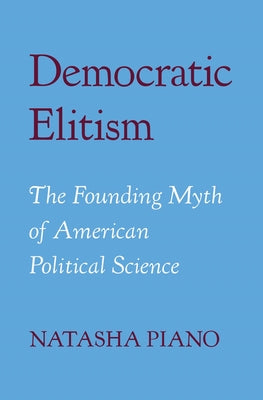 Democratic Elitism: The Founding Myth of American Political Science by Piano, Natasha