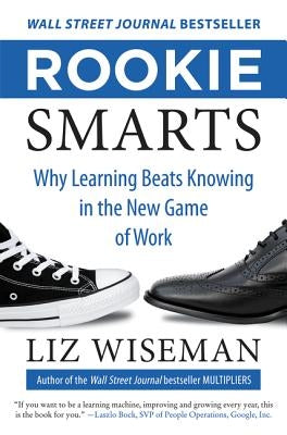 Rookie Smarts: Why Learning Beats Knowing in the New Game of Work by Wiseman, Liz