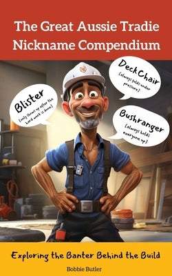 The Great Aussie Tradie Nickname Compendium: Exploring the Banter Behind the Build by Butler, Bobbie