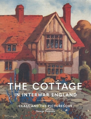 The Cottage in Interwar England: Class and the Picturesque by Entwistle, George