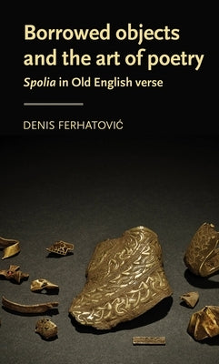 Borrowed Objects and the Art of Poetry: Spolia in Old English Verse by Ferhatovic, Denis
