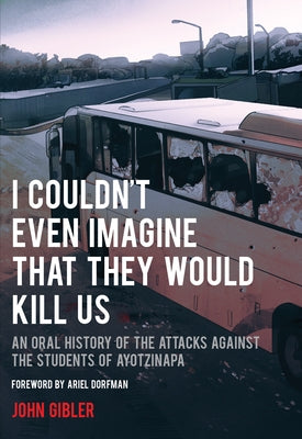 I Couldn't Even Imagine That They Would Kill Us: An Oral History of the Attacks Against the Students of Ayotzinapa by Gibler, John