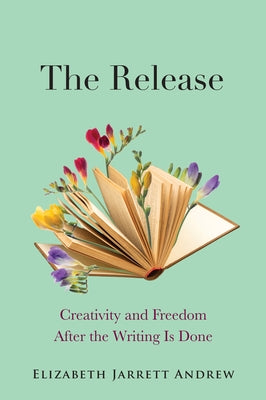 The Release: Creativity and Freedom After the Writing Is Done by Andrew, Elizabeth Jarrett