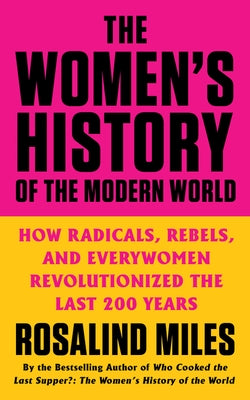 The Women's History of the Modern World: How Radicals, Rebels, and Everywomen Revolutionized the Last 200 Years by Miles, Rosalind