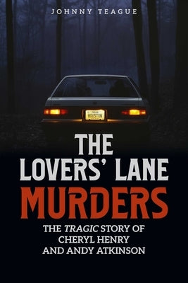 The Lovers' Lane Murders: The Tragic Story of Cheryl Henry and Andy Atkinson by Teague, Johnny